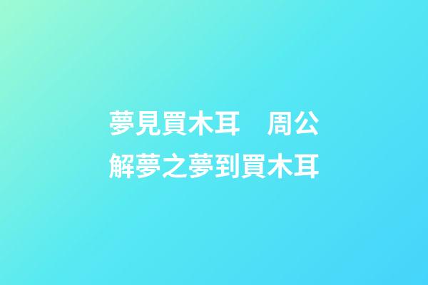 夢見買木耳　周公解夢之夢到買木耳